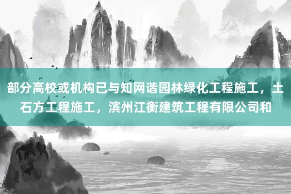 部分高校或机构已与知网谐园林绿化工程施工，土石方工程施工，滨州江衡建筑工程有限公司和