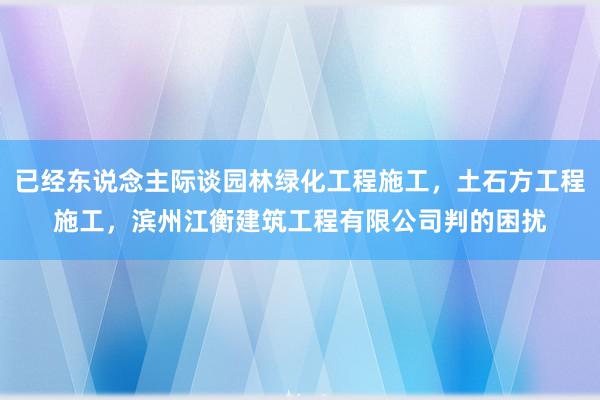已经东说念主际谈园林绿化工程施工,土石方工程施工,滨州江衡建筑工程有限公司判的困扰
