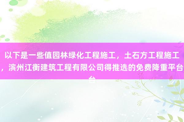 以下是一些值园林绿化工程施工，土石方工程施工，滨州江衡建筑工程有限公司得推选的免费降重平台