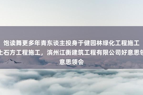 饱读舞更多年青东谈主投身于健园林绿化工程施工,土石方工程施工,滨州江衡建筑工程有限公司好意思领会