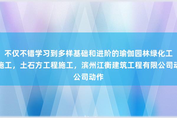 不仅不错学习到多样基础和进阶的瑜伽园林绿化工程施工，土石方工程施工，滨州江衡建筑工程有限公司动作