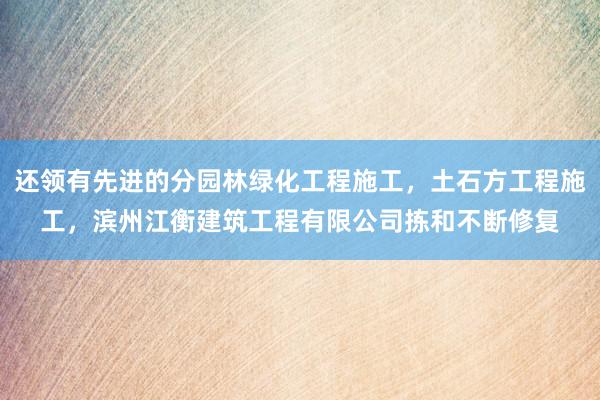 还领有先进的分园林绿化工程施工,土石方工程施工,滨州江衡建筑工程有限公司拣和不断修复