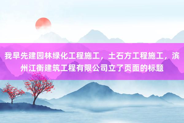 我早先建园林绿化工程施工,土石方工程施工,滨州江衡建筑工程有限公司立了页面的标题