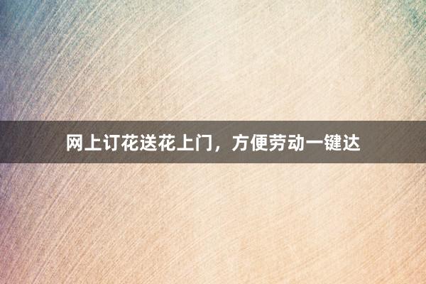 网上订花送花上门，方便劳动一键达