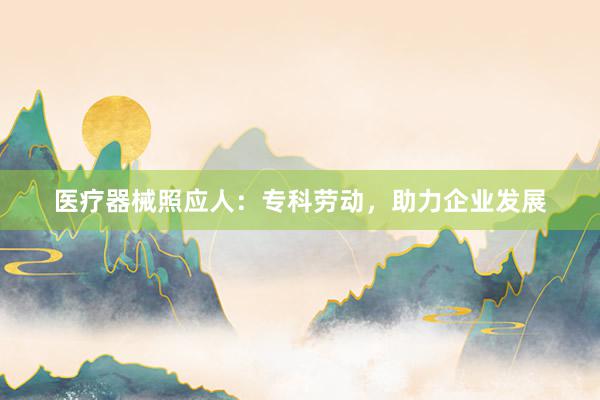 医疗器械照应人：专科劳动，助力企业发展