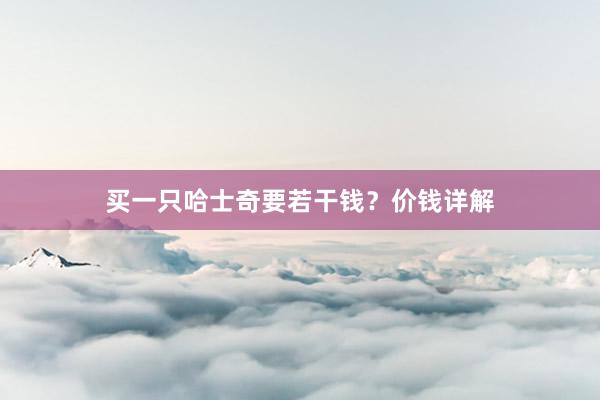 买一只哈士奇要若干钱？价钱详解