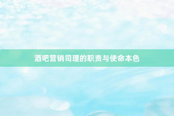 酒吧营销司理的职责与使命本色